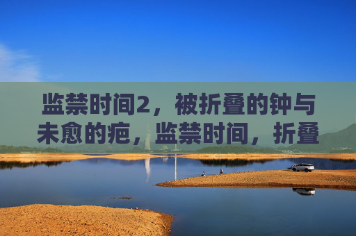 监禁时间2，被折叠的钟与未愈的疤，监禁时间，折叠的钟与未愈的疤