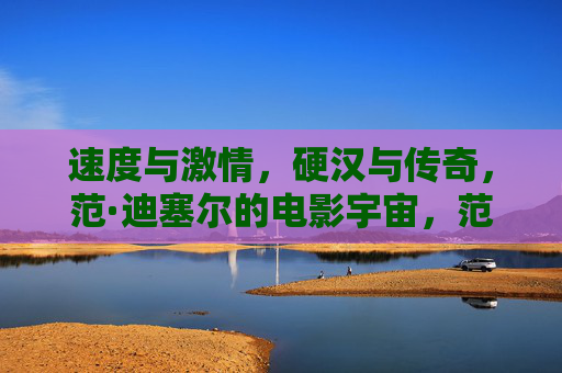 速度与激情,硬汉与传奇,范·迪塞尔的电影宇宙,范·迪塞尔,硬汉传奇与速度激情电影宇宙 速度与激情,硬汉与传奇,范·迪塞尔的电影宇宙,范·迪塞尔,硬汉传奇与速度激情电影宇宙