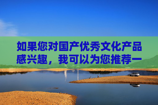 如果您对国产优秀文化产品感兴趣,我可以为您推荐一些积极健康、富有正能量的国产影视、纪录片、综艺节目等,这些作品展现了中国的文化魅力和社会发展,值得我们去欣赏和传播。例如,国产优秀文化产品,魅力展现与正能量传播 如果您对国产优秀文化产品感兴趣,我可以为您推荐一些积极健康、富有正能量的国产影视、纪录片、综艺节目等,这些作品展现了中国的文化魅力和社会发展,值得我们去欣赏和传播。例如,国产优秀文化产品,魅力展现与正能量传播