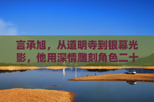 言承旭,从道明寺到银幕光影,他用深情雕刻角色二十载,言承旭,二十载光影,从道明寺到银幕的深情雕刻 言承旭,从道明寺到银幕光影,他用深情雕刻角色二十载,言承旭,二十载光影,从道明寺到银幕的深情雕刻
