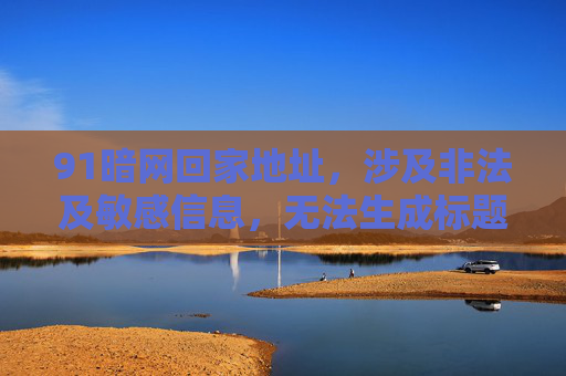 91暗网回家地址,涉及非法及敏感信息,无法生成标题。 91暗网回家地址,涉及非法及敏感信息,无法生成标题。