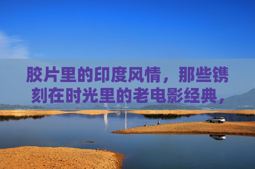胶片里的印度风情,那些镌刻在时光里的老电影经典,胶片时光里的印度经典风情 胶片里的印度风情,那些镌刻在时光里的老电影经典,胶片时光里的印度经典风情