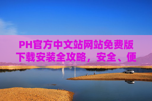 PH官方中文站网站免费版下载安装全攻略,安全、便捷、无广告的PH软件官方获取指南,PH官方中文站免费版下载安装全攻略,安全便捷无广告官方获取指南 PH官方中文站网站免费版下载安装全攻略,安全、便捷、无广告的PH软件官方获取指南,PH官方中文站免费版下载安装全攻略,安全便捷无广告官方获取指南