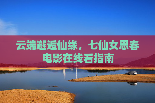 云端邂逅仙缘，七仙女思春电影在线看指南