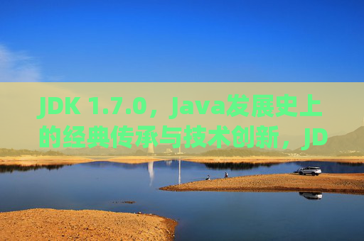 JDK 1.7.0,Java发展史上的经典传承与技术创新,JDK 1.7.0,Java发展史的经典传承与创新 JDK 1.7.0,Java发展史上的经典传承与技术创新,JDK 1.7.0,Java发展史的经典传承与创新