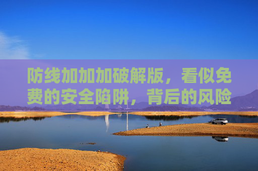 防线加加加破解版,看似免费的安全陷阱,背后的风险远超想象,防线加加加破解版,免费安全陷阱,风险远超想象 防线加加加破解版,看似免费的安全陷阱,背后的风险远超想象,防线加加加破解版,免费安全陷阱,风险远超想象