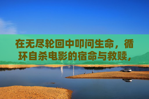 在无尽轮回中叩问生命,循环自杀电影的宿命与救赎,循环自杀电影,轮回中的宿命与救赎 在无尽轮回中叩问生命,循环自杀电影的宿命与救赎,循环自杀电影,轮回中的宿命与救赎