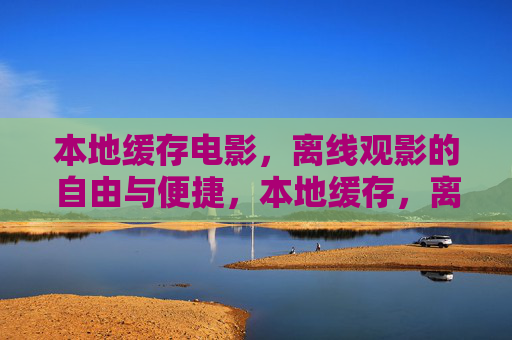 本地缓存电影，离线观影的自由与便捷，本地缓存，离线观影的自由与便捷