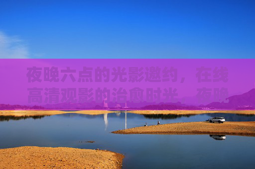 夜晚六点的光影邀约，在线高清观影的治愈时光，夜晚六点光影邀约，治愈观影时光