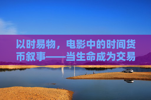 以时易物,电影中的时间货币叙事——当生命成为交易筹码,时间货币,电影中的生命交易筹码 以时易物,电影中的时间货币叙事——当生命成为交易筹码,时间货币,电影中的生命交易筹码