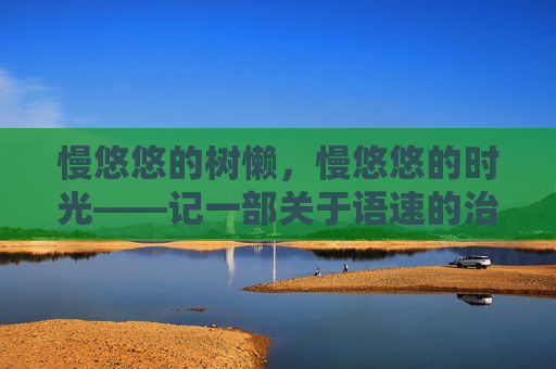 慢悠悠的树懒,慢悠悠的时光——记一部关于语速的治愈电影,树懒慢语,时光里的治愈节奏 慢悠悠的树懒,慢悠悠的时光——记一部关于语速的治愈电影,树懒慢语,时光里的治愈节奏