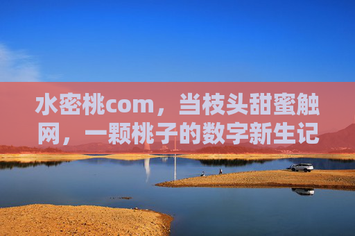 水密桃com,当枝头甜蜜触网,一颗桃子的数字新生记,水密桃数字新生,枝头甜蜜触网记 水密桃com,当枝头甜蜜触网,一颗桃子的数字新生记,水密桃数字新生,枝头甜蜜触网记