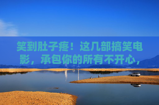 笑到肚子疼!这几部搞笑电影,承包你的所有不开心,笑到肚子疼!这几部搞笑电影承包你的所有不开心 笑到肚子疼!这几部搞笑电影,承包你的所有不开心,笑到肚子疼!这几部搞笑电影承包你的所有不开心