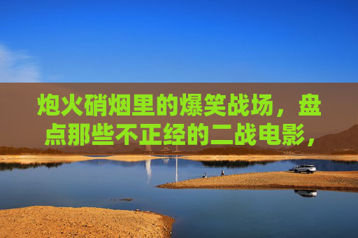 炮火硝烟里的爆笑战场,盘点那些不正经的二战电影,炮火硝烟里的爆笑战场,不正经二战电影 炮火硝烟里的爆笑战场,盘点那些不正经的二战电影,炮火硝烟里的爆笑战场,不正经二战电影