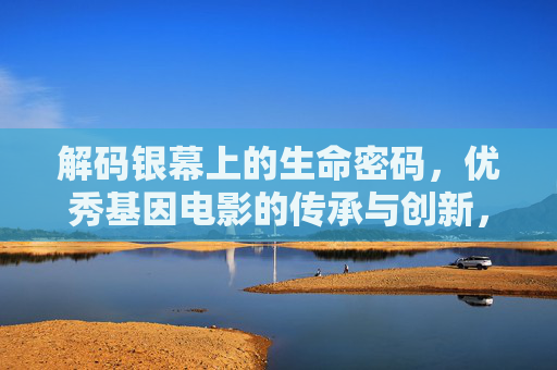 解码银幕上的生命密码,优秀基因电影的传承与创新,解码银幕生命密码,基因电影的传承与创新 解码银幕上的生命密码,优秀基因电影的传承与创新,解码银幕生命密码,基因电影的传承与创新