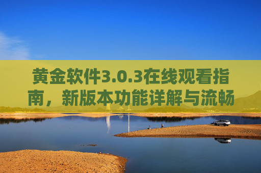 黄金软件3.0.3在线观看指南,新版本功能详解与流畅体验攻略,黄金软件3.0.3在线观看指南,新功能详解与流畅体验攻略 黄金软件3.0.3在线观看指南,新版本功能详解与流畅体验攻略,黄金软件3.0.3在线观看指南,新功能详解与流畅体验攻略