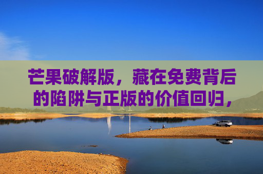 芒果破解版,藏在免费背后的陷阱与正版的价值回归,芒果破解版,免费陷阱与正版价值回归 芒果破解版,藏在免费背后的陷阱与正版的价值回归,芒果破解版,免费陷阱与正版价值回归