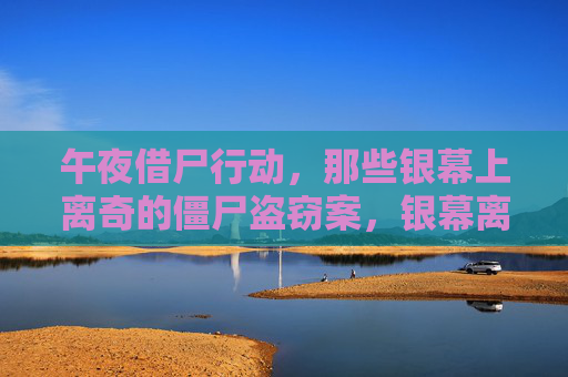 午夜借尸行动,那些银幕上离奇的僵尸盗窃案,银幕离奇僵尸盗窃案,午夜借尸行动 午夜借尸行动,那些银幕上离奇的僵尸盗窃案,银幕离奇僵尸盗窃案,午夜借尸行动