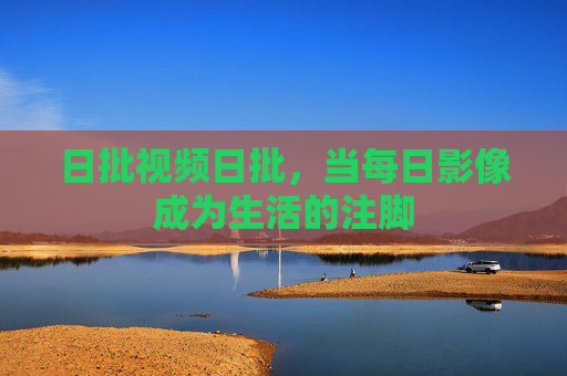 日批视频日批,当每日影像成为生活的注脚 日批视频日批,当每日影像成为生活的注脚