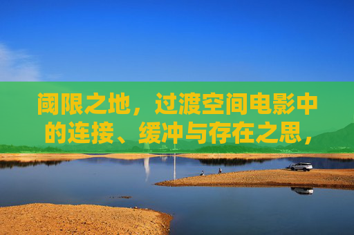 阈限之地,过渡空间电影中的连接、缓冲与存在之思,阈限之地,电影过渡空间的连接、缓冲与存在之思 阈限之地,过渡空间电影中的连接、缓冲与存在之思,阈限之地,电影过渡空间的连接、缓冲与存在之思