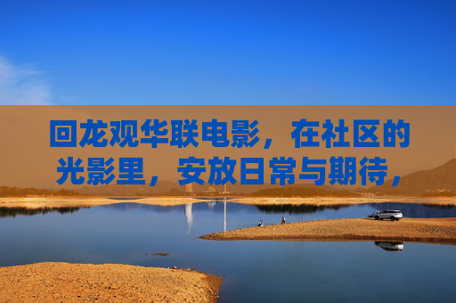 回龙观华联电影,在社区的光影里,安放日常与期待,回龙观华联电影,社区光影,安放日常与期待 回龙观华联电影,在社区的光影里,安放日常与期待,回龙观华联电影,社区光影,安放日常与期待
