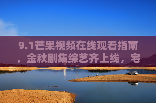 9.1芒果视频在线观看指南,金秋剧集综艺齐上线,宅家追剧正当时,金秋芒果视频剧集综艺上线 宅家追剧指南 9.1芒果视频在线观看指南,金秋剧集综艺齐上线,宅家追剧正当时,金秋芒果视频剧集综艺上线 宅家追剧指南
