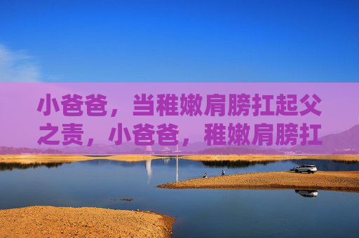 小爸爸,当稚嫩肩膀扛起父之责,小爸爸,稚嫩肩膀扛起父之责 小爸爸,当稚嫩肩膀扛起父之责,小爸爸,稚嫩肩膀扛起父之责