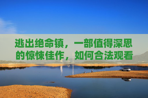 逃出绝命镇，一部值得深思的惊悚佳作，如何合法观看与下载？