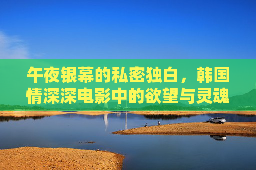 午夜银幕的私密独白,韩国情深深电影中的欲望与灵魂,韩国午夜银幕,欲望与灵魂的私密独白 午夜银幕的私密独白,韩国情深深电影中的欲望与灵魂,韩国午夜银幕,欲望与灵魂的私密独白