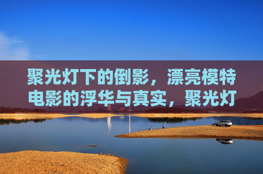 聚光灯下的倒影，漂亮模特电影的浮华与真实，聚光灯下的倒影，模特电影的浮华与真实