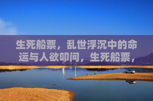 生死船票，乱世浮沉中的命运与人欲叩问，生死船票，乱世浮沉中的命运与人欲叩问