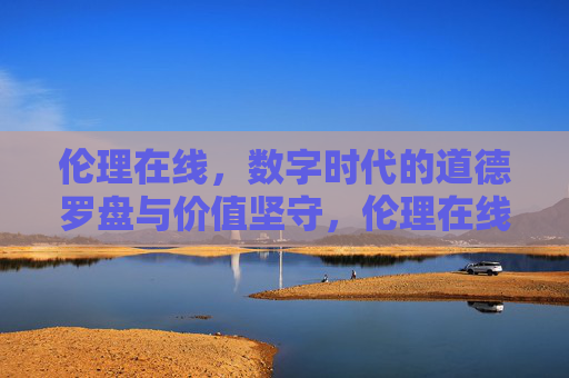 伦理在线,数字时代的道德罗盘与价值坚守,伦理在线,数字时代的道德罗盘与价值坚守 伦理在线,数字时代的道德罗盘与价值坚守,伦理在线,数字时代的道德罗盘与价值坚守