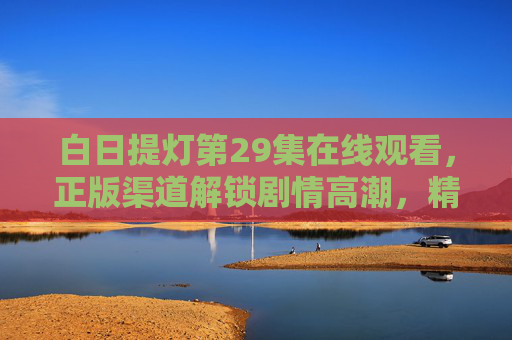 白日提灯第29集在线观看,正版渠道解锁剧情高潮,精彩不容错过,白日提灯第29集正版观看,解锁剧情高潮,精彩不容错过 白日提灯第29集在线观看,正版渠道解锁剧情高潮,精彩不容错过,白日提灯第29集正版观看,解锁剧情高潮,精彩不容错过