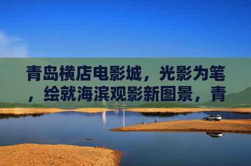 青岛横店电影城,光影为笔,绘就海滨观影新图景,青岛横店电影城,光影为笔,绘海滨观影新图景 青岛横店电影城,光影为笔,绘就海滨观影新图景,青岛横店电影城,光影为笔,绘海滨观影新图景