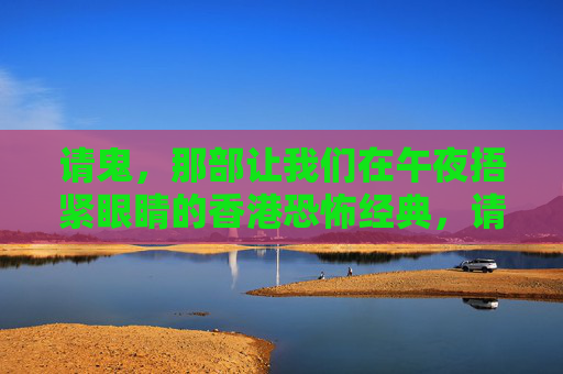 请鬼,那部让我们在午夜捂紧眼睛的香港恐怖经典,请鬼,午夜捂紧眼睛的香港恐怖经典 请鬼,那部让我们在午夜捂紧眼睛的香港恐怖经典,请鬼,午夜捂紧眼睛的香港恐怖经典