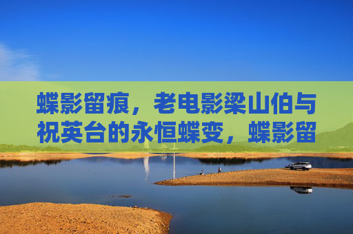 蝶影留痕,老电影梁山伯与祝英台的永恒蝶变,蝶影留痕,老电影梁山伯与祝英台的永恒蝶变 蝶影留痕,老电影梁山伯与祝英台的永恒蝶变,蝶影留痕,老电影梁山伯与祝英台的永恒蝶变