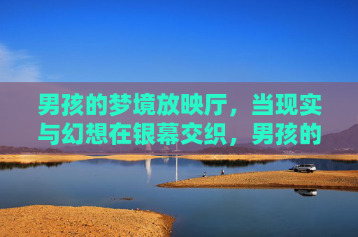 男孩的梦境放映厅,当现实与幻想在银幕交织,男孩的梦境放映厅,现实与幻想的银幕交织 男孩的梦境放映厅,当现实与幻想在银幕交织,男孩的梦境放映厅,现实与幻想的银幕交织