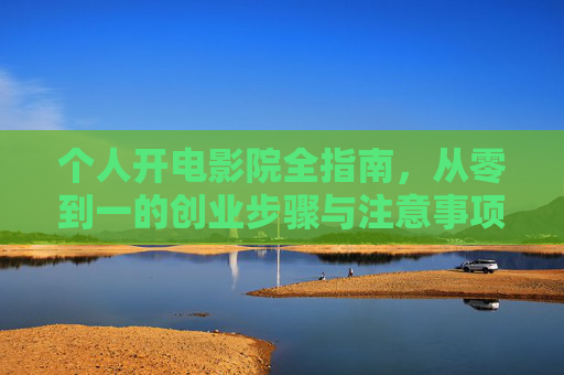 个人开电影院全指南,从零到一的创业步骤与注意事项 个人开电影院全指南,从零到一的创业步骤与注意事项