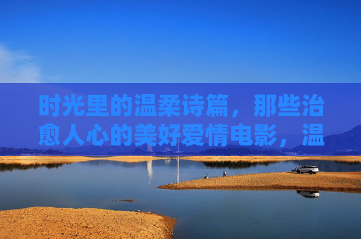 时光里的温柔诗篇,那些治愈人心的美好爱情电影,温柔时光诗篇,治愈爱情 时光里的温柔诗篇,那些治愈人心的美好爱情电影,温柔时光诗篇,治愈爱情