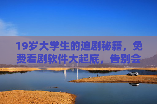19岁大学生的追剧秘籍,免费看剧软件大起底,告别会员烦恼!19岁大学生追剧秘籍,免费看剧软件大起底,告别会员烦恼! 19岁大学生的追剧秘籍,免费看剧软件大起底,告别会员烦恼!19岁大学生追剧秘籍,免费看剧软件大起底,告别会员烦恼!