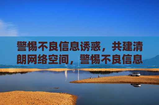 警惕不良信息诱惑,共建清朗网络空间,警惕不良信息诱惑,共建清朗网络空间 警惕不良信息诱惑,共建清朗网络空间,警惕不良信息诱惑,共建清朗网络空间