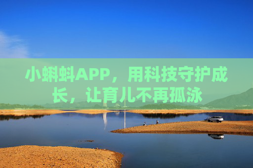 小蝌蚪APP,用科技守护成长,让育儿不再孤泳 小蝌蚪APP,用科技守护成长,让育儿不再孤泳