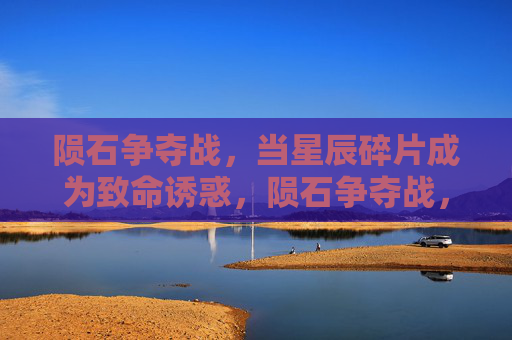 陨石争夺战，当星辰碎片成为致命诱惑，陨石争夺战，星辰碎片的致命诱惑