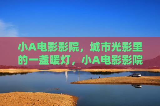 小A电影影院,城市光影里的一盏暖灯,小A电影影院,城市光影里的一盏暖灯 小A电影影院,城市光影里的一盏暖灯,小A电影影院,城市光影里的一盏暖灯