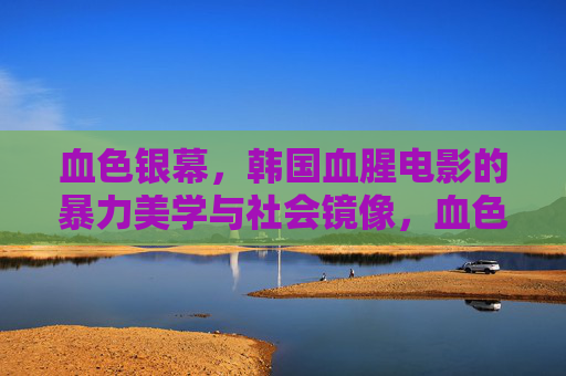 血色银幕,韩国血腥电影的暴力美学与社会镜像,血色银幕下的暴力美学,韩国血腥电影的社会镜像 血色银幕,韩国血腥电影的暴力美学与社会镜像,血色银幕下的暴力美学,韩国血腥电影的社会镜像