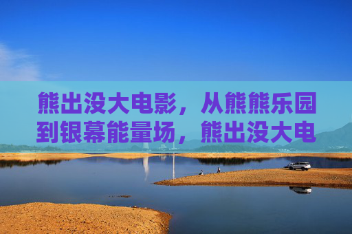 熊出没大电影,从熊熊乐园到银幕能量场,熊出没大电影,从熊熊乐园到银幕能量场 熊出没大电影,从熊熊乐园到银幕能量场,熊出没大电影,从熊熊乐园到银幕能量场