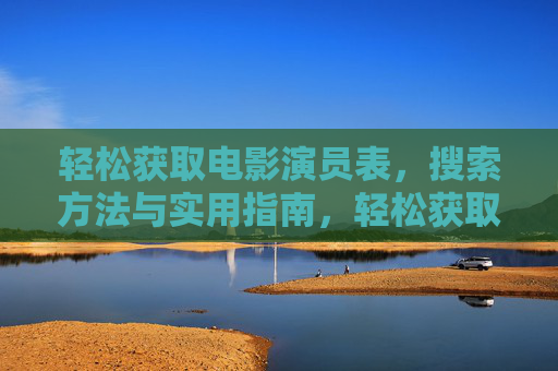 轻松获取电影演员表,搜索方法与实用指南,轻松获取电影演员表,搜索方法与实用指南 轻松获取电影演员表,搜索方法与实用指南,轻松获取电影演员表,搜索方法与实用指南