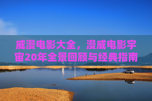 威漫电影大全，漫威电影宇宙20年全景回顾与经典指南，漫威电影宇宙20年全景回顾与经典指南