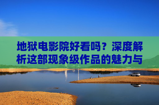 地狱电影院好看吗?深度解析这部现象级作品的魅力与争议,地狱电影院,现象级作品的魅力与争议深度解析 地狱电影院好看吗?深度解析这部现象级作品的魅力与争议,地狱电影院,现象级作品的魅力与争议深度解析