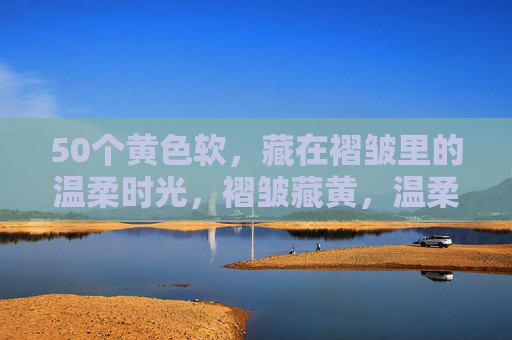 50个黄色软,藏在褶皱里的温柔时光,褶皱藏黄,温柔时光 50个黄色软,藏在褶皱里的温柔时光,褶皱藏黄,温柔时光